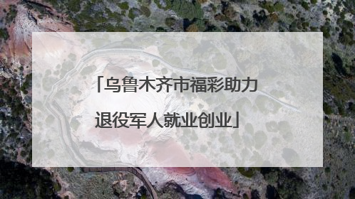乌鲁木齐市福彩助力退役军人就业创业
