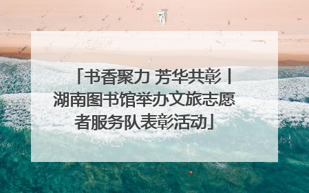 书香聚力 芳华共彰丨湖南图书馆举办文旅志愿者服务队表彰活动
