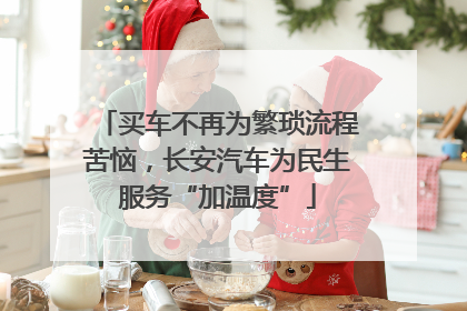 买车不再为繁琐流程苦恼，长安汽车为民生服务“加温度”