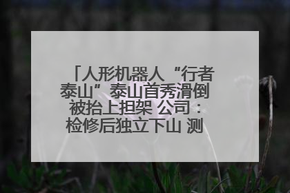 人形机器人“行者泰山”泰山首秀滑倒被抬上担架 公司：检修后独立下山 测试就是为暴露问题