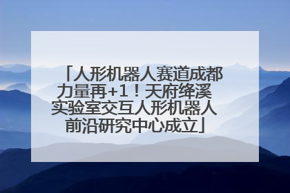 人形机器人赛道成都力量再+1！天府绛溪实验室交互人形机器人前沿研究中心成立