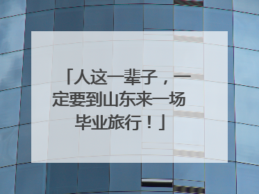 人这一辈子，一定要到山东来一场毕业旅行！