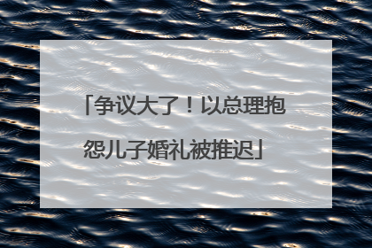 争议大了！以总理抱怨儿子婚礼被推迟