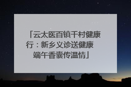 云太医百镇千村健康行：新乡义诊送健康 端午香囊传温情