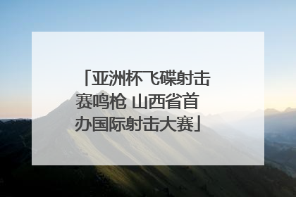 亚洲杯飞碟射击赛鸣枪 山西省首办国际射击大赛