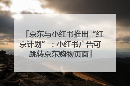 京东与小红书推出“红京计划”：小红书广告可跳转京东购物页面