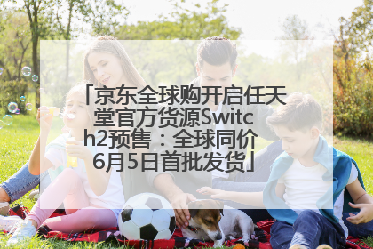 京东全球购开启任天堂官方货源Switch2预售：全球同价 6月5日首批发货