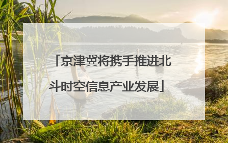 京津冀将携手推进北斗时空信息产业发展