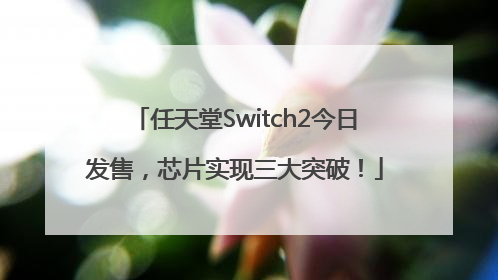 任天堂Switch2今日发售，芯片实现三大突破！