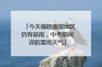 今天福建南部地区仍有暴雨，中考期间谨防雷雨天气