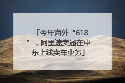 今年海外“618”，阿里速卖通在中东上线卖车业务