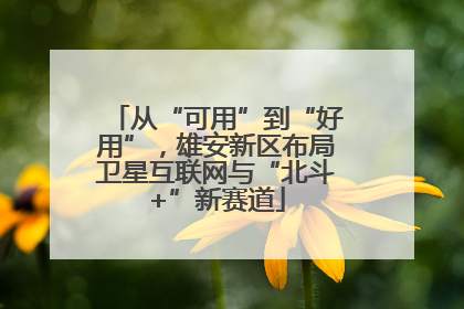 从“可用”到“好用”，雄安新区布局卫星互联网与“北斗+”新赛道