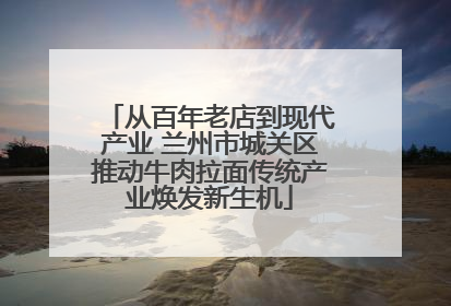 从百年老店到现代产业 兰州市城关区推动牛肉拉面传统产业焕发新生机