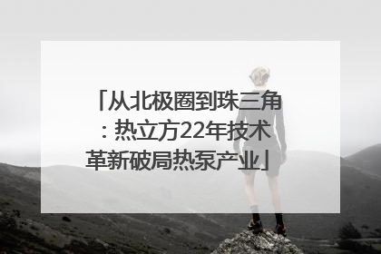 从北极圈到珠三角：热立方22年技术革新破局热泵产业