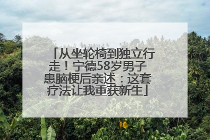 从坐轮椅到独立行走！宁德58岁男子患脑梗后亲述：这套疗法让我重获新生