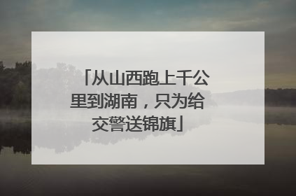 从山西跑上千公里到湖南，只为给交警送锦旗