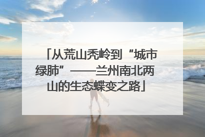 从荒山秃岭到“城市绿肺”——兰州南北两山的生态蝶变之路