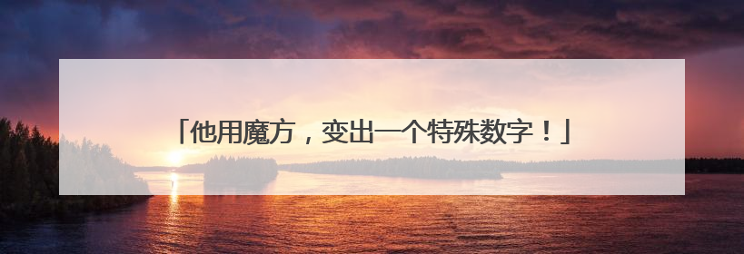 他用魔方，变出一个特殊数字！