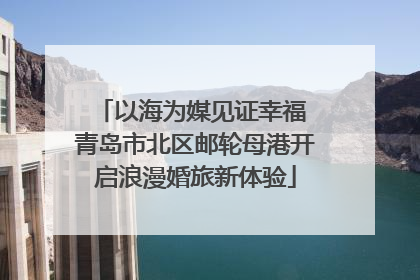 以海为媒见证幸福 青岛市北区邮轮母港开启浪漫婚旅新体验