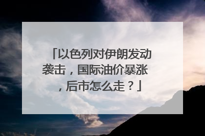 以色列对伊朗发动袭击，国际油价暴涨，后市怎么走？