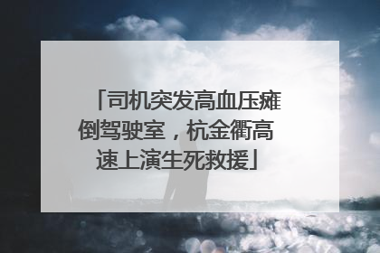 司机突发高血压瘫倒驾驶室，杭金衢高速上演生死救援