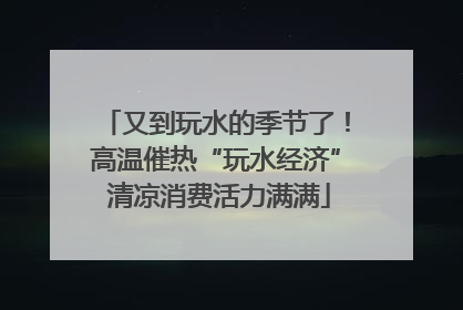 又到玩水的季节了！高温催热“玩水经济” 清凉消费活力满满