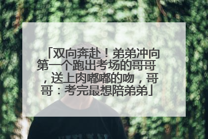 双向奔赴！弟弟冲向第一个跑出考场的哥哥，送上肉嘟嘟的吻，哥哥：考完最想陪弟弟