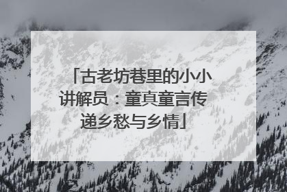 古老坊巷里的小小讲解员：童真童言传递乡愁与乡情