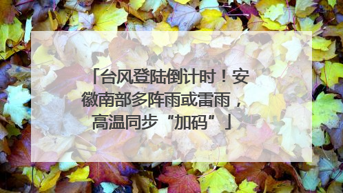 台风登陆倒计时！安徽南部多阵雨或雷雨，高温同步“加码”