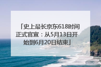 史上最长京东618时间正式官宣：从5月13日开始到6月20日结束