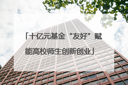 十亿元基金“友好”赋能高校师生创新创业