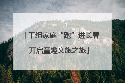 千组家庭“跑”进长春 开启童趣文旅之旅