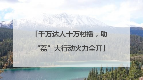 千万达人十万村播，助“荔”大行动火力全开