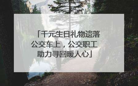 千元生日礼物遗落公交车上，公交职工助力寻回暖人心