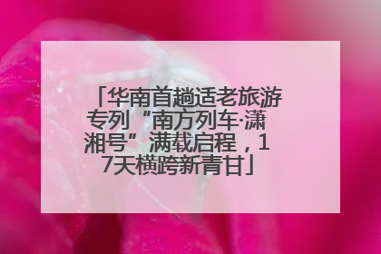 华南首趟适老旅游专列“南方列车·潇湘号”满载启程，17天横跨新青甘