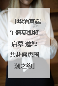 华清宫端午盛宴即将启幕 邀您共赴盛唐国潮之约