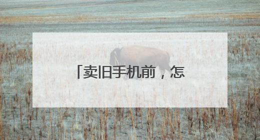 卖旧手机前，怎么处理才放心？