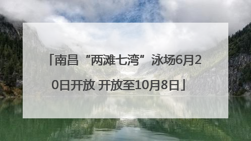南昌“两滩七湾”泳场6月20日开放 开放至10月8日