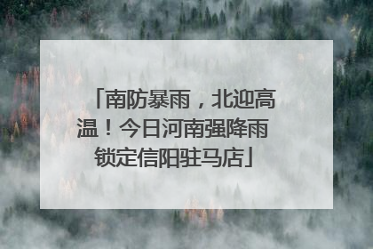 南防暴雨，北迎高温！今日河南强降雨锁定信阳驻马店