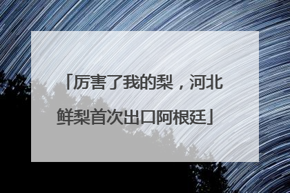 厉害了我的梨，河北鲜梨首次出口阿根廷