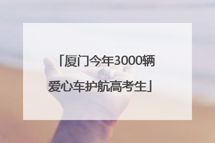 厦门今年3000辆爱心车护航高考生