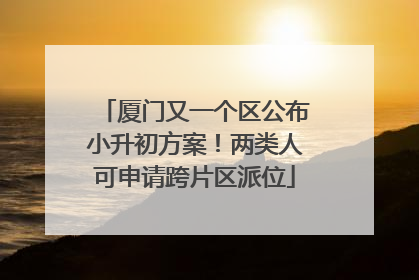 厦门又一个区公布小升初方案！两类人可申请跨片区派位