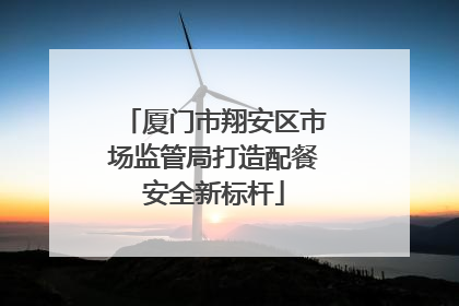 厦门市翔安区市场监管局打造配餐安全新标杆
