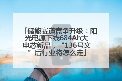 储能赛道竞争升级：阳光电源下线684Ah大电芯新品，“136号文”后行业将怎么走
