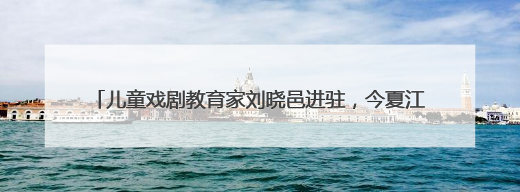 儿童戏剧教育家刘晓邑进驻，今夏江南小剧场亲子演出更加“小而美”