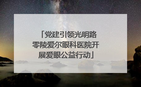 党建引领光明路 零陵爱尔眼科医院开展爱眼公益行动