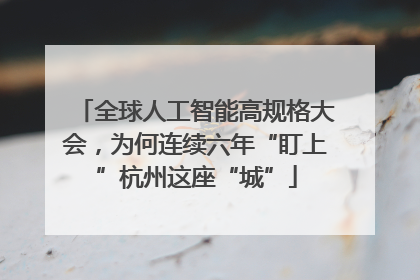 全球人工智能高规格大会，为何连续六年“盯上”杭州这座“城”