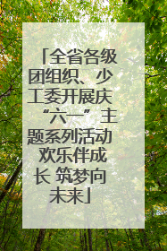 全省各级团组织、少工委开展庆“六一”主题系列活动 欢乐伴成长 筑梦向未来