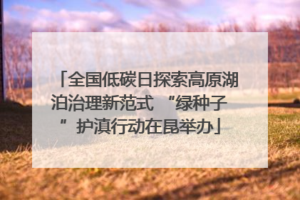 全国低碳日探索高原湖泊治理新范式 “绿种子”护滇行动在昆举办