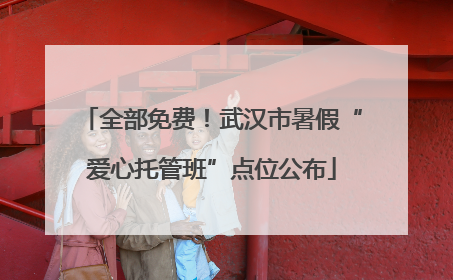 全部免费！武汉市暑假“爱心托管班”点位公布
